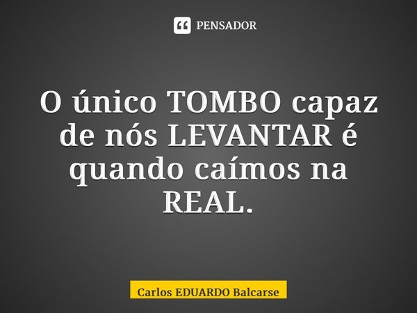 ⁠O único TOMBO capaz de nós LEVANTAR é quando caímos na REAL.... Frase de Carlos EDUARDO Balcarse.