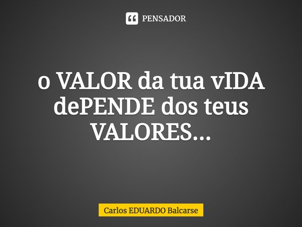 ⁠o VALOR da tua vIDA dePENDE dos teus VALORES...... Frase de Carlos EDUARDO Balcarse.