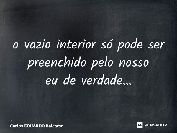 ⁠o vazio interior só pode ser preenchido pelo nosso eu de verdade…... Frase de Carlos EDUARDO Balcarse.