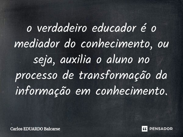 ⁠o verdadeiro educador é o mediador do conhecimento, ou seja, auxilia o aluno no processo de transformação da informação em conhecimento.... Frase de Carlos EDUARDO Balcarse.