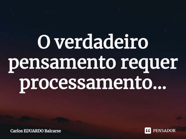 ⁠O verdadeiro pensamento requer processamento...... Frase de Carlos EDUARDO Balcarse.