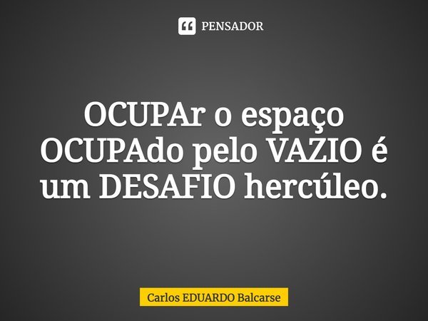 OCUPAr o espaço OCUPAdo pelo VAZIO é um DESAFIO hercúleo.... Frase de Carlos EDUARDO Balcarse.