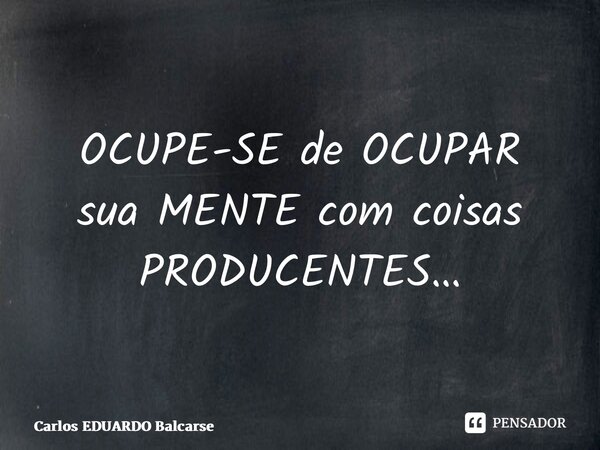 ⁠OCUPE-SE de OCUPAR sua MENTE com coisas PRODUCENTES…... Frase de Carlos EDUARDO Balcarse.