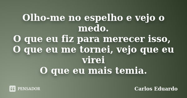 Olho-me no espelho e vejo o medo. O que eu fiz para merecer isso, O que eu me tornei, vejo que eu virei O que eu mais temia.... Frase de Carlos Eduardo.