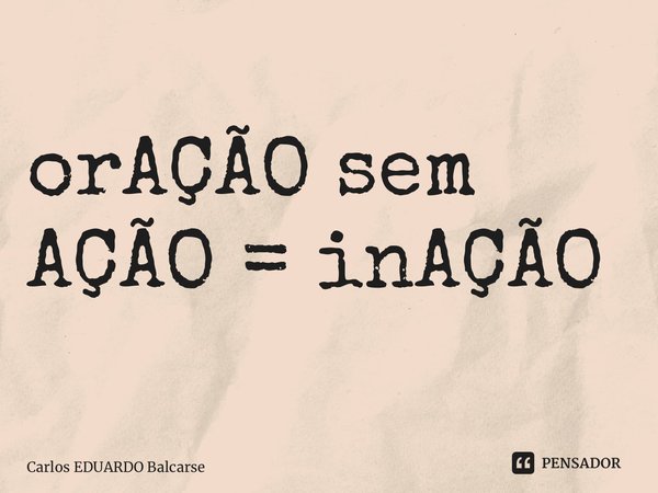 ⁠orAÇÃO sem AÇÃO = inAÇÃO... Frase de Carlos EDUARDO Balcarse.