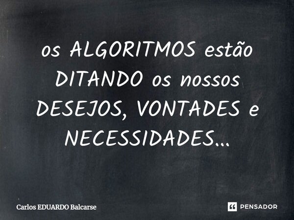 ⁠os ALGORITMOS estão DITANDO os nossos DESEJOS, VONTADES e NECESSIDADES...... Frase de Carlos EDUARDO Balcarse.