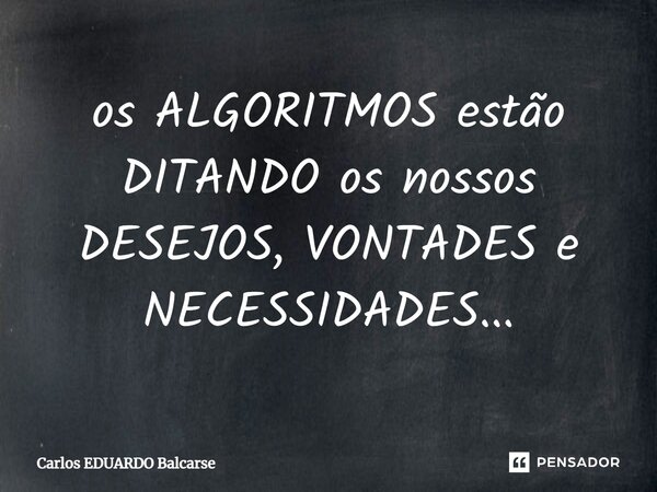 ⁠os ALGORITMOS estão DITANDO os nossos DESEJOS, VONTADES e NECESSIDADES...... Frase de Carlos EDUARDO Balcarse.