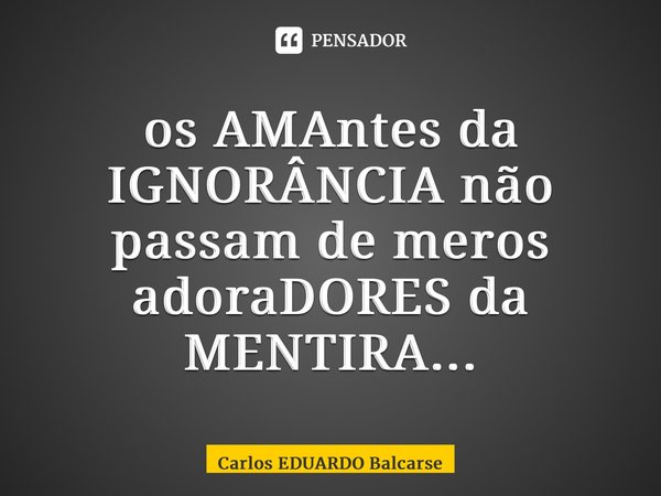⁠os AMAntes da IGNORÂNCIA não passam de meros adoraDORES da MENTIRA...... Frase de Carlos EDUARDO Balcarse.