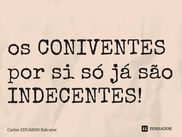 ⁠os CONIVENTES por si só já são INDECENTES!... Frase de Carlos EDUARDO Balcarse.