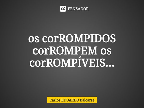 ⁠os corROMPIDOS corROMPEM os corROMPÍVEIS...... Frase de Carlos EDUARDO Balcarse.