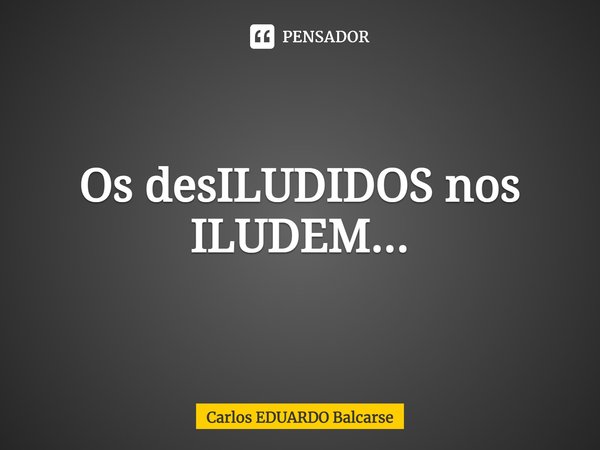 Os ⁠desILUDIDOS nos ILUDEM...... Frase de Carlos EDUARDO Balcarse.