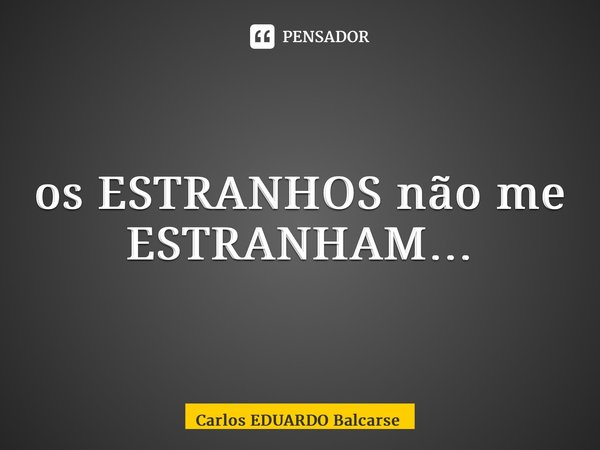 ⁠os ESTRANHOS não me ESTRANHAM…... Frase de Carlos EDUARDO Balcarse.