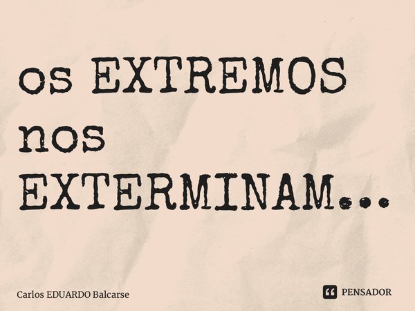 ⁠os EXTREMOS nos EXTERMINAM…... Frase de Carlos EDUARDO Balcarse.