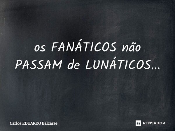 ⁠os FANÁTICOS não PASSAM de LUNÁTICOS...... Frase de Carlos EDUARDO Balcarse.