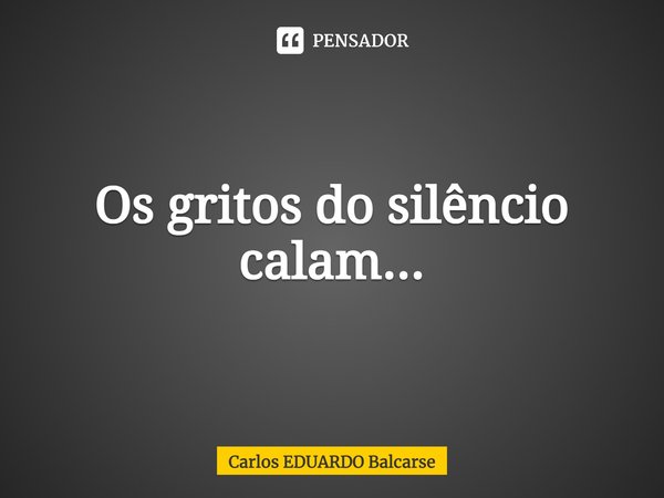 Os gritos do silêncio calam...... Frase de Carlos EDUARDO Balcarse.