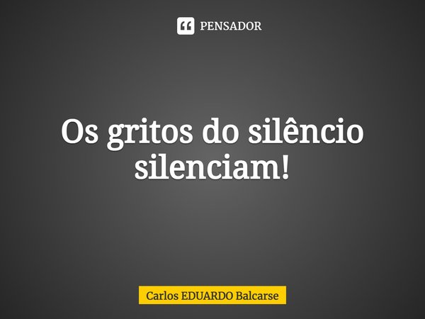 ⁠Os gritos do silêncio silenciam!... Frase de Carlos EDUARDO Balcarse.