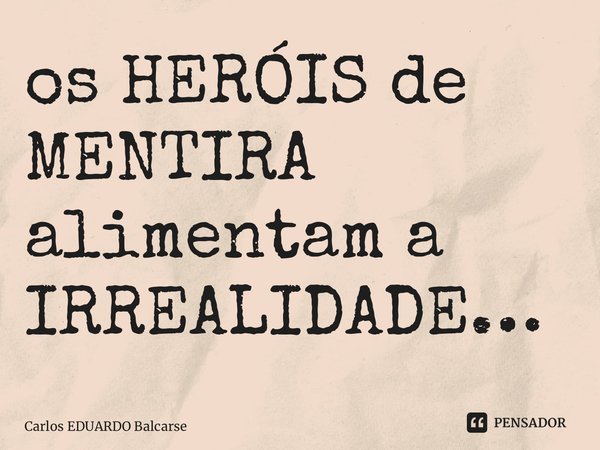 ⁠os HERÓIS de MENTIRA alimentam a IRREALIDADE…... Frase de Carlos EDUARDO Balcarse.