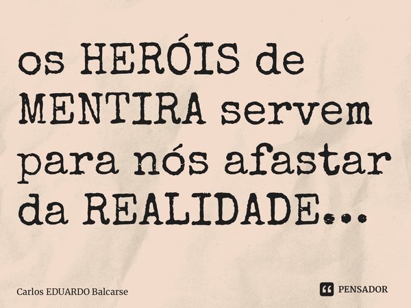 ⁠os HERÓIS de MENTIRA servem para nós afastar da REALIDADE…... Frase de Carlos EDUARDO Balcarse.