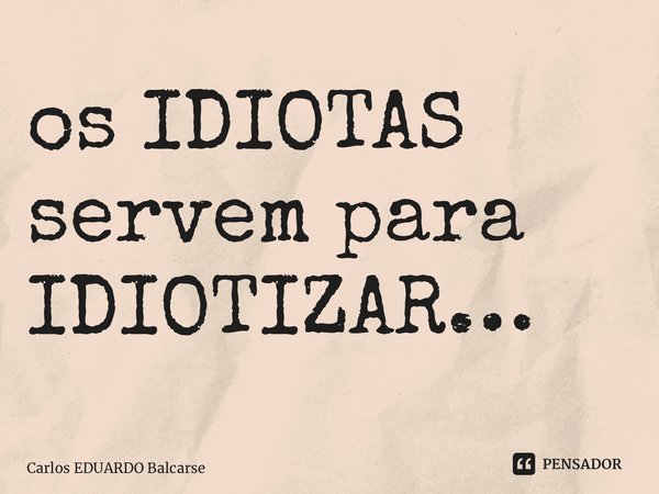 ⁠os IDIOTAS servem para IDIOTIZAR…... Frase de Carlos EDUARDO Balcarse.