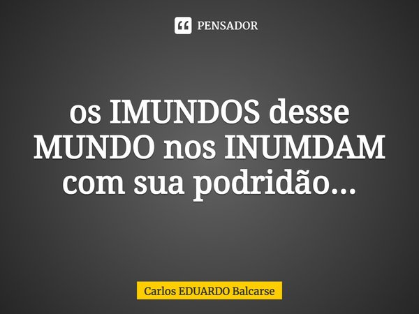 ⁠os IMUNDOS desse MUNDO nos INUMDAM com sua podridão...... Frase de Carlos EDUARDO Balcarse.