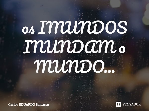 ⁠os IMUNDOS INUNDAM o MUNDO...... Frase de Carlos EDUARDO Balcarse.