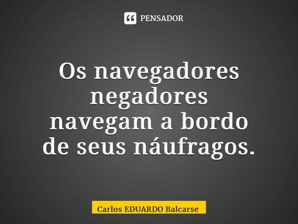 ⁠Os navegadores negadores navegam a bordo de seus náufragos.... Frase de Carlos EDUARDO Balcarse.