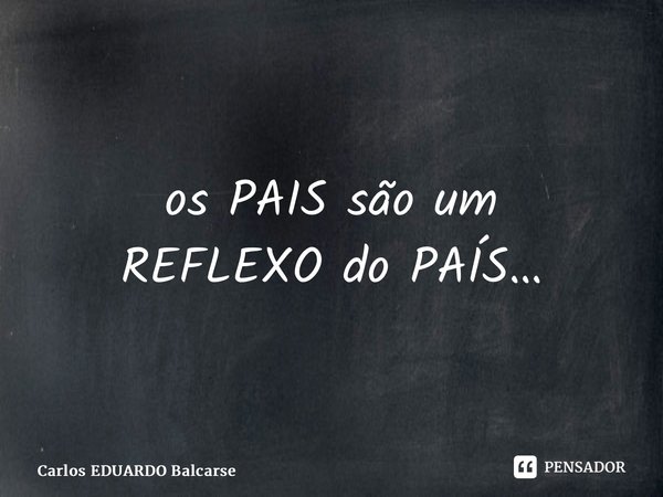 ⁠os PAIS são um REFLEXO do PAÍS…... Frase de Carlos EDUARDO Balcarse.