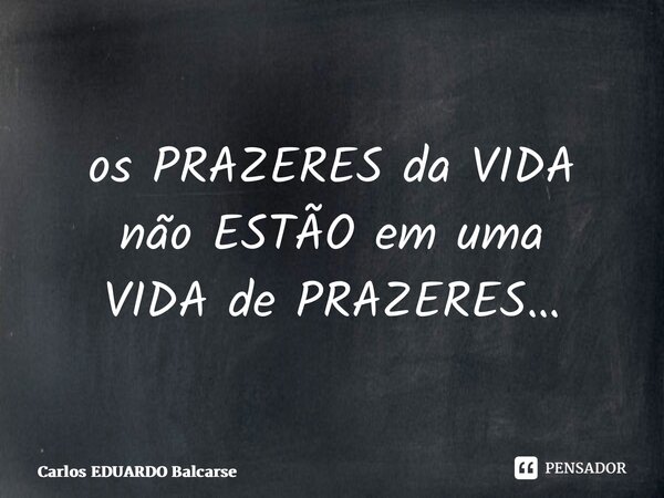 ⁠os PRAZERES da VIDA não ESTÃO em uma VIDA de PRAZERES…... Frase de Carlos EDUARDO Balcarse.
