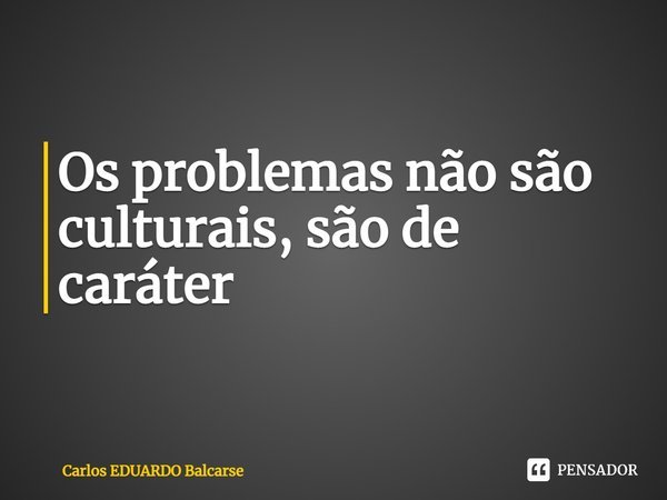 ⁠Os problemas não são culturais, são de caráter... Frase de Carlos EDUARDO Balcarse.