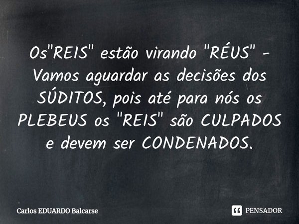 ⁠Os "REIS" estão virando "RÉUS" - Vamos aguardar as decisões dos SÚDITOS, pois até para nós os PLEBEUS os "REIS" são CULPADOS e de... Frase de Carlos EDUARDO Balcarse.