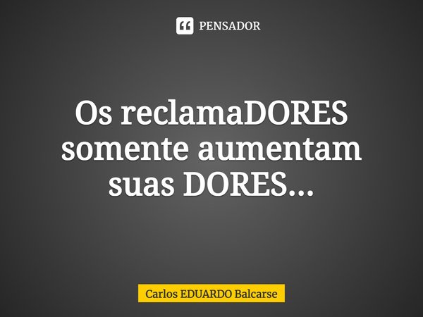 ⁠Os reclamaDORES somente aumentam suas DORES...... Frase de Carlos EDUARDO Balcarse.