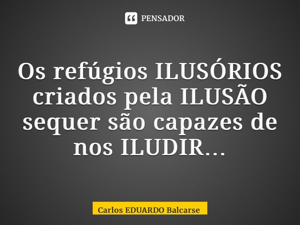 Os refúgios ILUSÓRIOS criados pela ILUSÃO sequer são capazes de nos ILUDIR…... Frase de Carlos EDUARDO Balcarse.