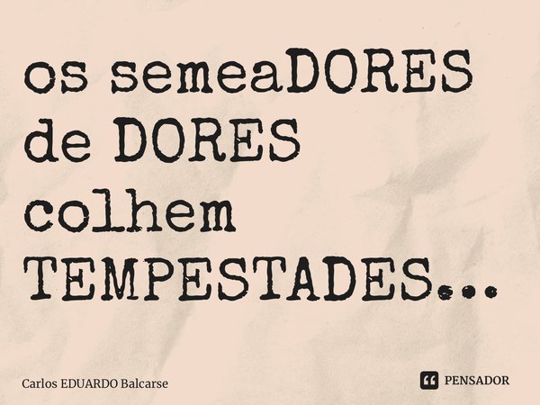 ⁠os semeaDORES de DORES colhem TEMPESTADES…... Frase de Carlos EDUARDO Balcarse.