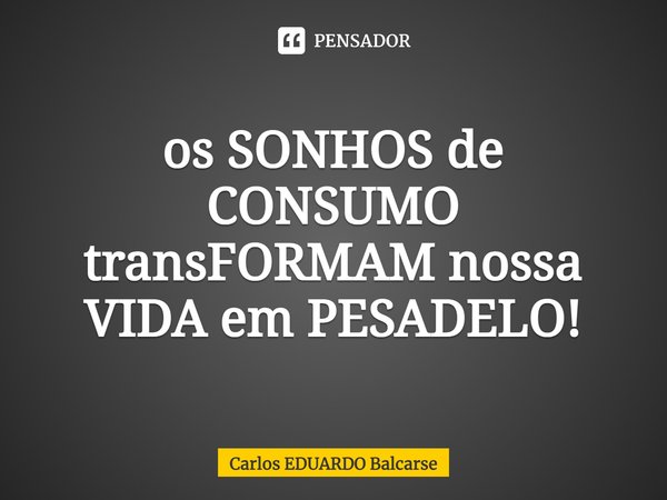 ⁠os SONHOS de CONSUMO transFORMAM nossa VIDA em PESADELO!... Frase de Carlos EDUARDO Balcarse.