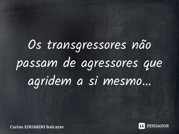 ⁠Os transgressores não passam de agressores que agridem a si mesmo…... Frase de Carlos EDUARDO Balcarse.