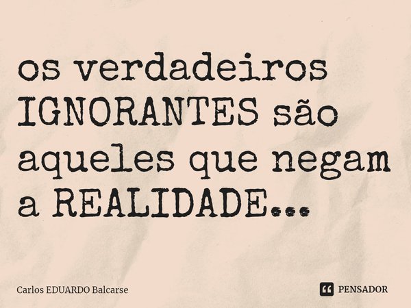 ⁠os verdadeiros IGNORANTES são aqueles que negam a REALIDADE...... Frase de Carlos EDUARDO Balcarse.