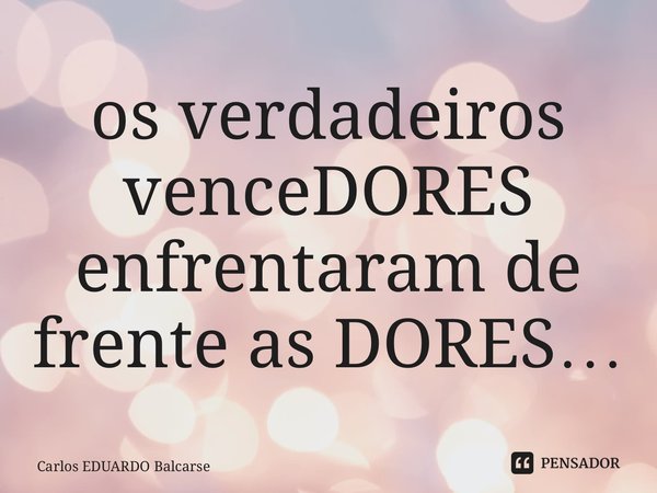 ⁠os verdadeiros venceDORES enfrentaram de frente as DORES…... Frase de Carlos EDUARDO Balcarse.