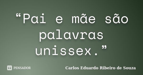 “Pai e mãe são palavras unissex.”... Frase de Carlos Eduardo Ribeiro de Souza.