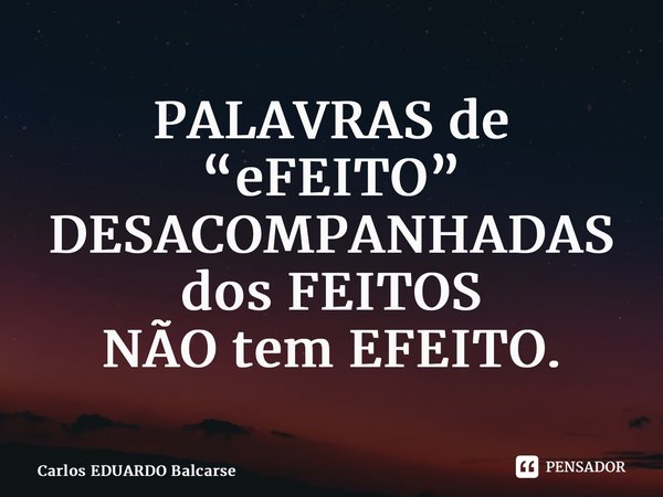 ⁠PALAVRAS de “eFEITO” DESACOMPANHADAS dos FEITOS NÃO tem EFEITO.... Frase de Carlos EDUARDO Balcarse.