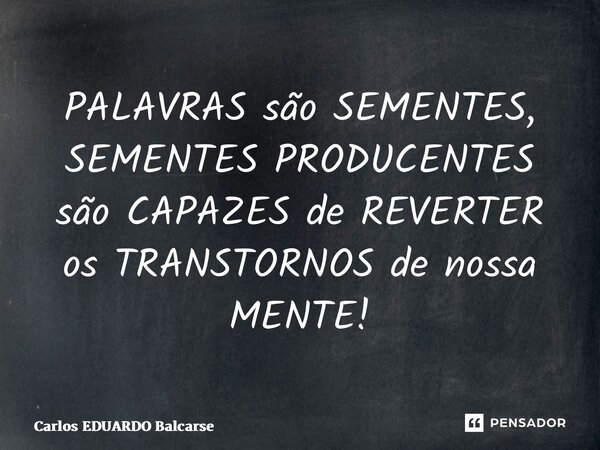 ⁠PALAVRAS são SEMENTES, SEMENTES PRODUCENTES são CAPAZES de REVERTER os TRANSTORNOS de nossa MENTE!... Frase de Carlos EDUARDO Balcarse.