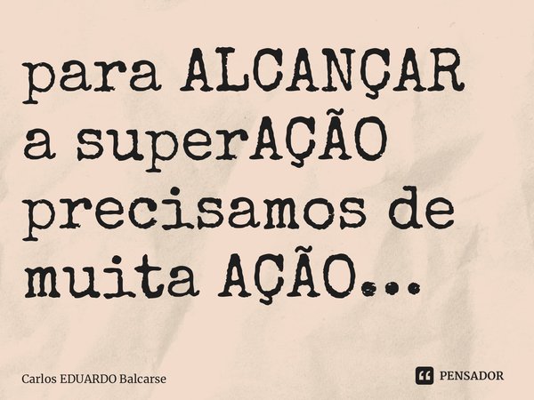 ⁠para ALCANÇAR a superAÇÃO precisamos de muita AÇÃO…... Frase de Carlos EDUARDO Balcarse.