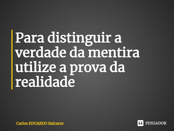 ⁠Para distinguir a verdade da mentira utilize a prova da realidade... Frase de Carlos EDUARDO Balcarse.