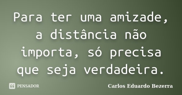 Para ter uma amizade, a distância não importa, só precisa que seja verdadeira.... Frase de Carlos Eduardo Bezerra.