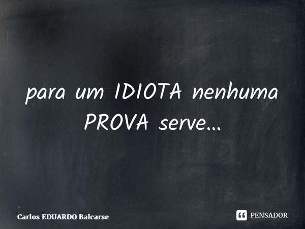 ⁠para um IDIOTA nenhuma PROVA serve…... Frase de Carlos EDUARDO Balcarse.