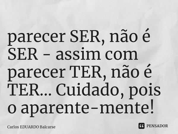 ⁠parecer SER, não é SER - assim com parecer TER, não é TER…Cuidado, pois o aparente-mente!... Frase de Carlos EDUARDO Balcarse.