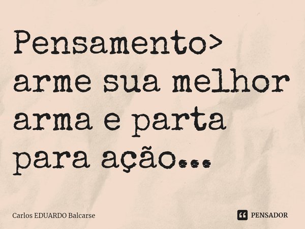 ⁠Pensamento> arme sua melhor arma e parta para ação...... Frase de Carlos EDUARDO Balcarse.