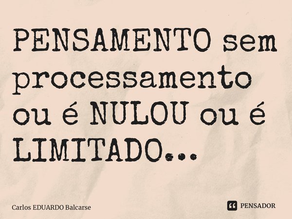 ⁠PENSAMENTO sem processamento ou é NULOU ou é LIMITADO…... Frase de Carlos EDUARDO Balcarse.