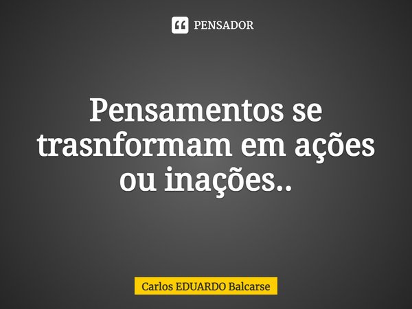 ⁠Pensamentos se transformam em ações ou inações..... Frase de Carlos EDUARDO Balcarse.