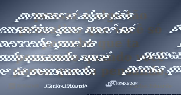 Pensar é algo tão reflexivo que só percebemos que estamos pensando quando pensamos que estamos pensando.... Frase de Carlos Eduardo.