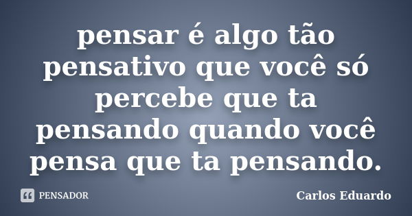 Pensar é algo tão reflexivo que só percebemos que estamos pensando quando pensamos que estamos pensando.... Frase de Carlos Eduardo.